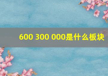 600 300 000是什么板块